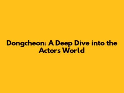 Dongcheon: A Deep Dive into the Actor's World