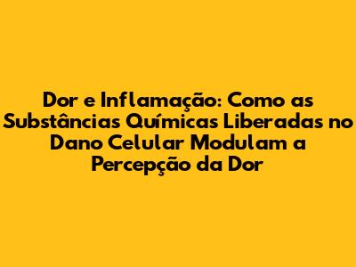 Dor e Inflamação: Como as Substâncias Químicas Liberadas no Dano Celular Modulam a Percepção da Dor