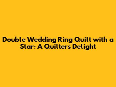 Double Wedding Ring Quilt with a Star: A Quilter's Delight