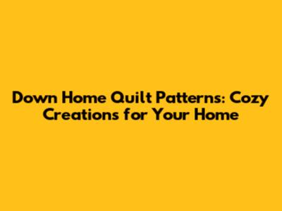 Down Home Quilt Patterns: Cozy Creations for Your Home