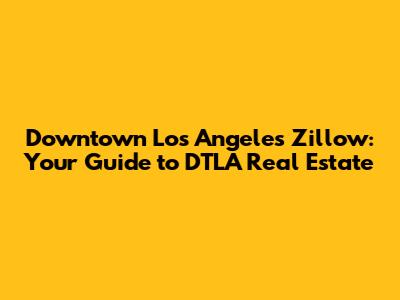 Downtown Los Angeles Zillow: Your Guide to DTLA Real Estate