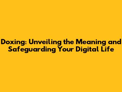 Doxing: Unveiling the Meaning and Safeguarding Your Digital Life