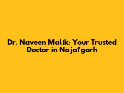 Dr. Naveen Malik: Your Trusted Doctor in Najafgarh