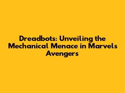 Dreadbots: Unveiling the Mechanical Menace in Marvel's Avengers