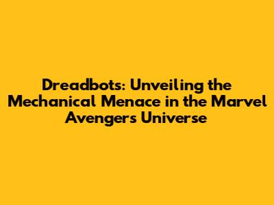 Dreadbots: Unveiling the Mechanical Menace in the Marvel Avengers Universe