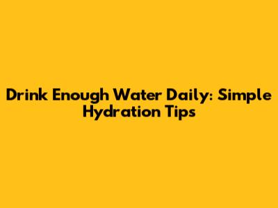 Drink Enough Water Daily: Simple Hydration Tips