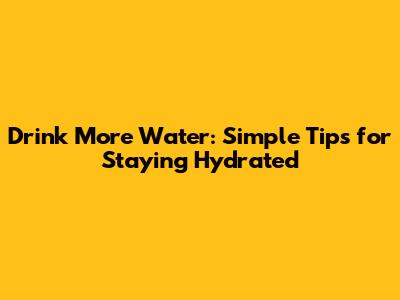 Drink More Water: Simple Tips for Staying Hydrated
