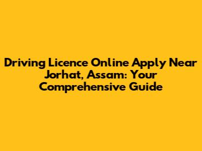 Driving Licence Online Apply Near Jorhat, Assam: Your Comprehensive Guide