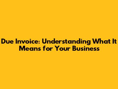 Due Invoice: Understanding What It Means for Your Business