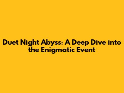 Duet Night Abyss: A Deep Dive into the Enigmatic Event