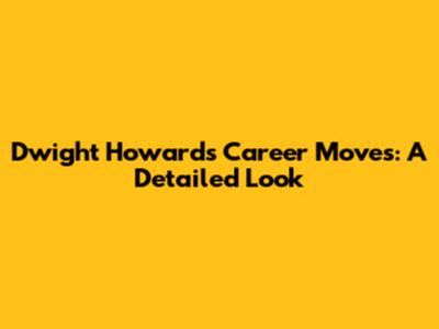 Dwight Howard's Career Moves: A Detailed Look