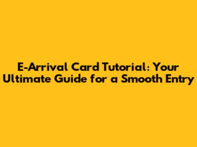 E-Arrival Card Tutorial: Your Ultimate Guide for a Smooth Entry