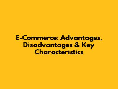 E-Commerce: Advantages, Disadvantages & Key Characteristics