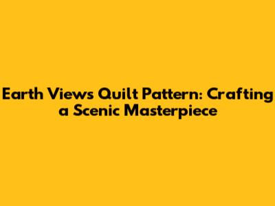 Earth Views Quilt Pattern: Crafting a Scenic Masterpiece