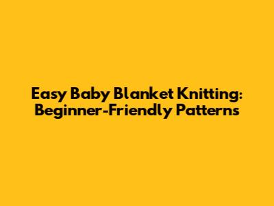Easy Baby Blanket Knitting: Beginner-Friendly Patterns