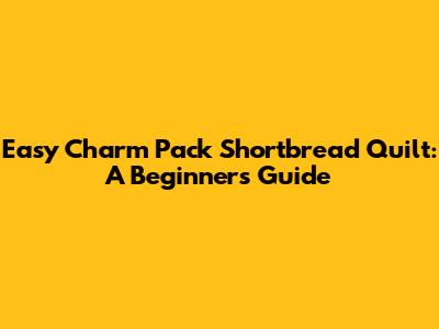 Easy Charm Pack Shortbread Quilt: A Beginner's Guide