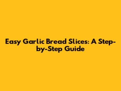Easy Garlic Bread Slices: A Step-by-Step Guide