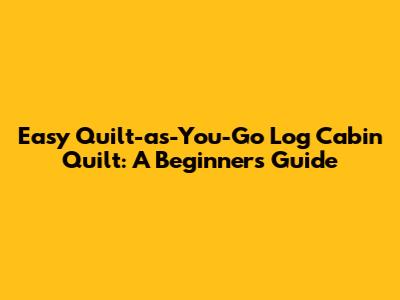 Easy Quilt-as-You-Go Log Cabin Quilt: A Beginner's Guide