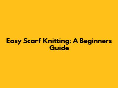Easy Scarf Knitting: A Beginner's Guide