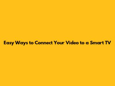 Easy Ways to Connect Your Video to a Smart TV