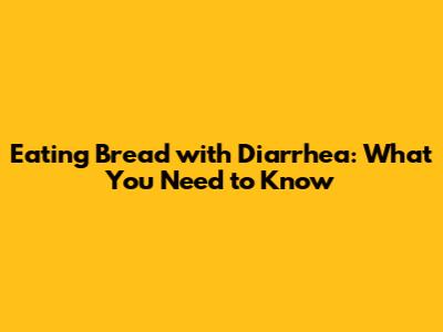 Eating Bread with Diarrhea: What You Need to Know