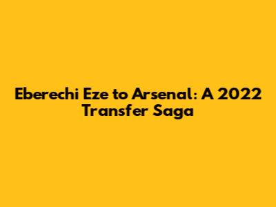 Eberechi Eze to Arsenal: A 2022 Transfer Saga