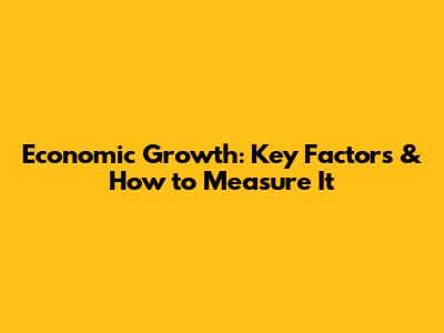 Economic Growth: Key Factors & How to Measure It