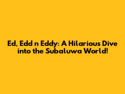 Ed, Edd n Eddy: A Hilarious Dive into the Subaluwa World!