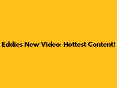 Eddie's New Video: Hottest Content!