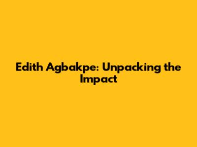 Edith Agbakpe: Unpacking the Impact