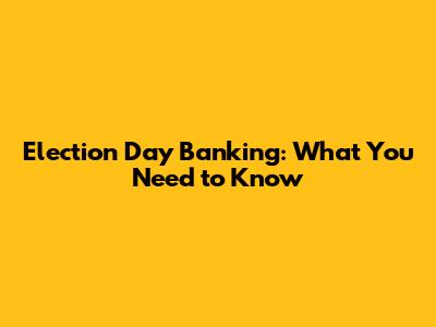 Election Day Banking: What You Need to Know