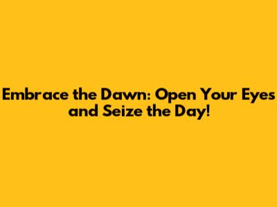Embrace the Dawn: Open Your Eyes and Seize the Day!