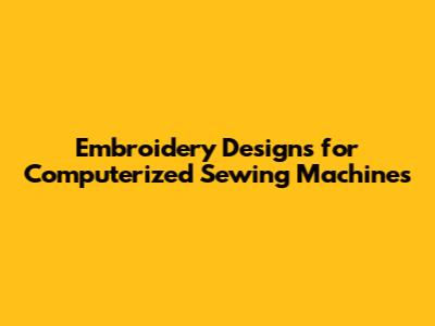 Embroidery Designs for Computerized Sewing Machines