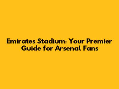 Emirates Stadium: Your Premier Guide for Arsenal Fans