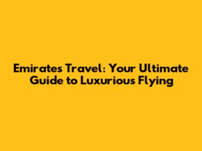 Emirates Travel: Your Ultimate Guide to Luxurious Flying