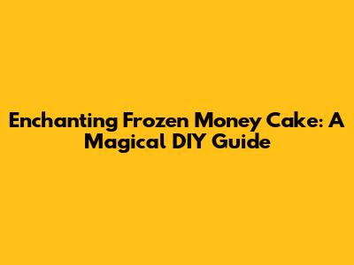 Enchanting Frozen Money Cake: A Magical DIY Guide