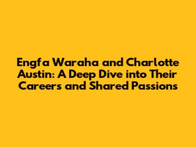 Engfa Waraha and Charlotte Austin: A Deep Dive into Their Careers and Shared Passions