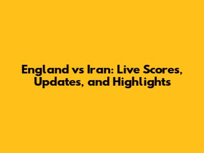 England vs Iran: Live Scores, Updates, and Highlights
