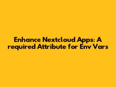Enhance Nextcloud Apps: A `required` Attribute for Env Vars