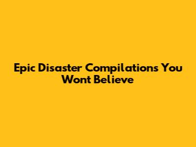 Epic Disaster Compilations You Won't Believe