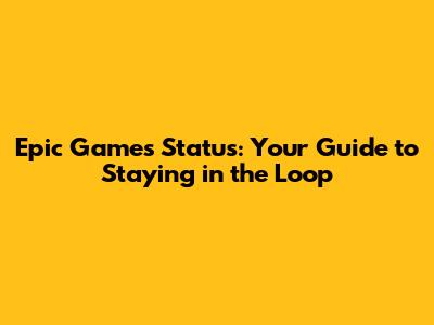 Epic Games Status: Your Guide to Staying in the Loop