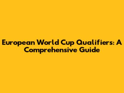 European World Cup Qualifiers: A Comprehensive Guide