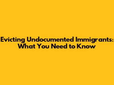 Evicting Undocumented Immigrants: What You Need to Know
