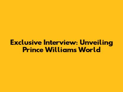 Exclusive Interview: Unveiling Prince William's World