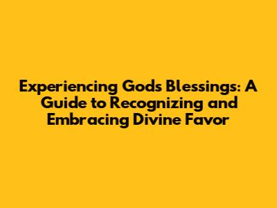 Experiencing God's Blessings: A Guide to Recognizing and Embracing Divine Favor