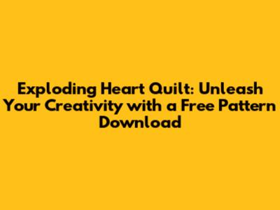 Exploding Heart Quilt: Unleash Your Creativity with a Free Pattern Download