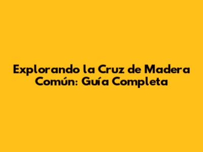 Explorando la Cruz de Madera Común: Guía Completa