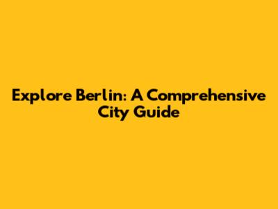 Explore Berlin: A Comprehensive City Guide