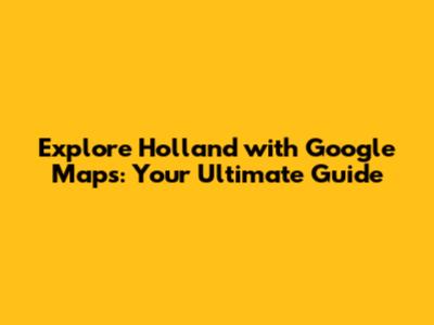 Explore Holland with Google Maps: Your Ultimate Guide