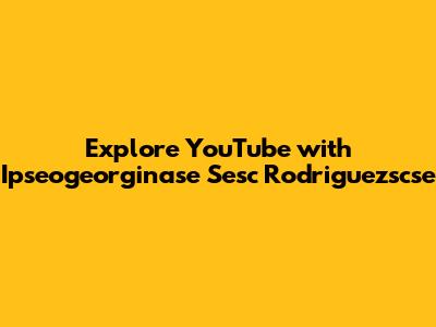 Explore YouTube with Ipseogeorginase Sesc Rodriguezscse